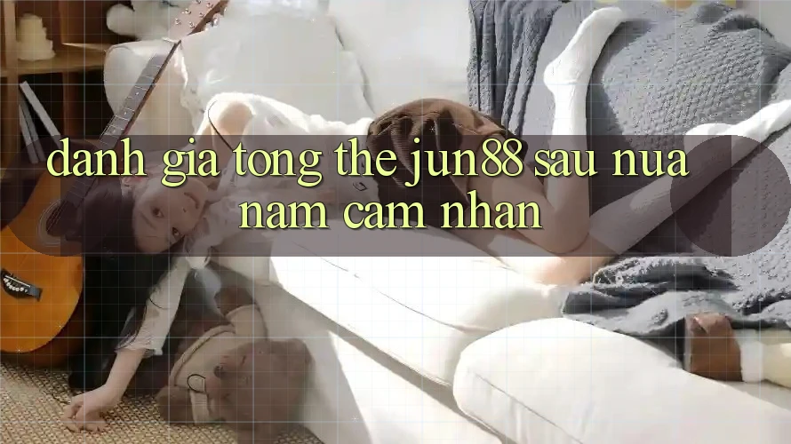 Đánh giá tổng thể jun88 sau nửa năm cảm nhận Đánh giá tổng thể jun88 sau nửa năm cảm nhận