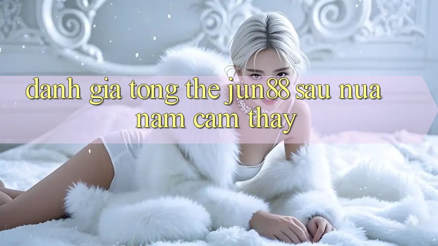 Đánh giá tổng thể jun88 sau nửa năm cảm thấy Đánh giá tổng thể jun88 sau nửa năm cảm thấy