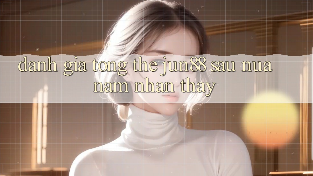 Đánh giá tổng thể jun88 sau nửa năm nhận thấy