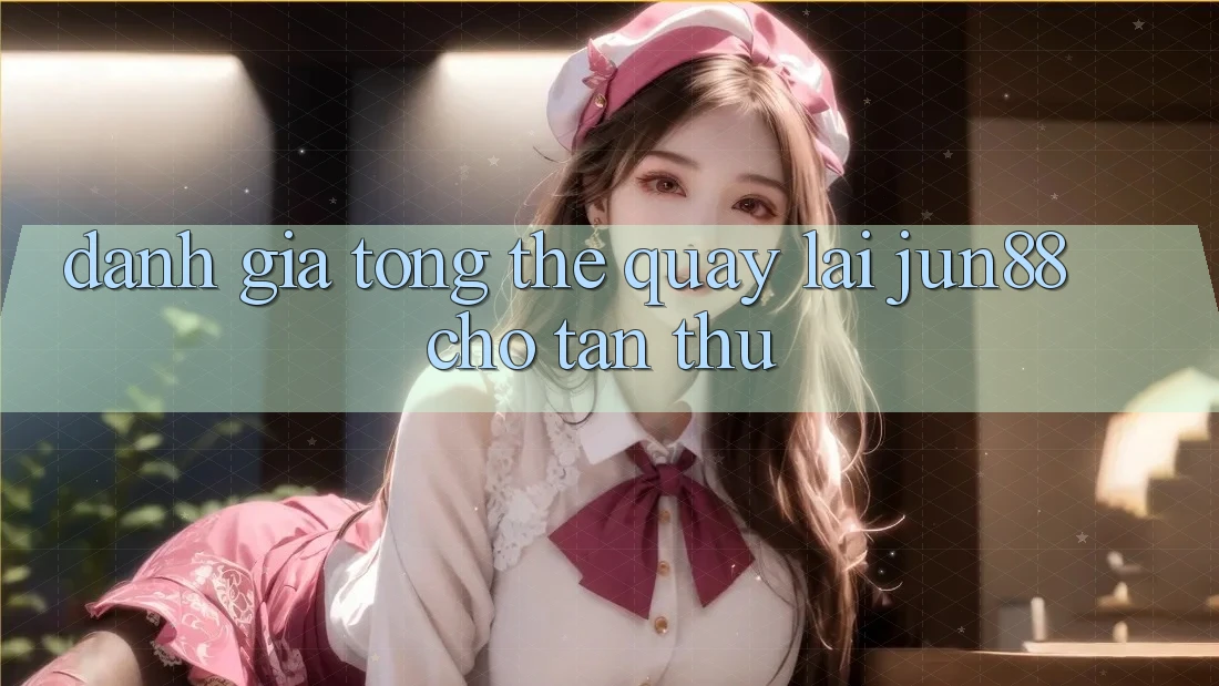 Đánh giá tổng thể quay lại Jun88 cho tân thủ Đánh giá tổng thể quay lại Jun88 cho tân thủ