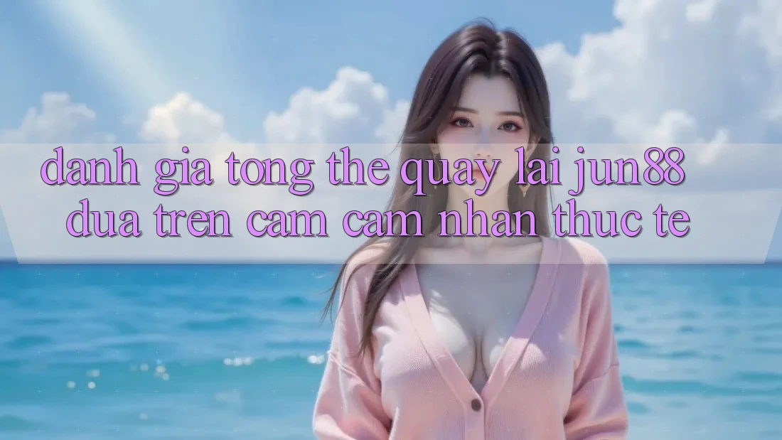 Đánh giá tổng thể quay lại jun88 dựa trên cảm cảm nhận thực tế Đánh giá tổng thể quay lại jun88 dựa trên cảm cảm nhận thực tế