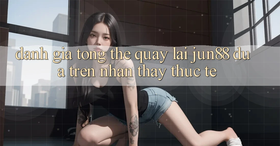 Đánh giá tổng thể quay lại jun88 dựa trên nhận thấy thực tế Đánh giá tổng thể quay lại jun88 dựa trên nhận thấy thực tế