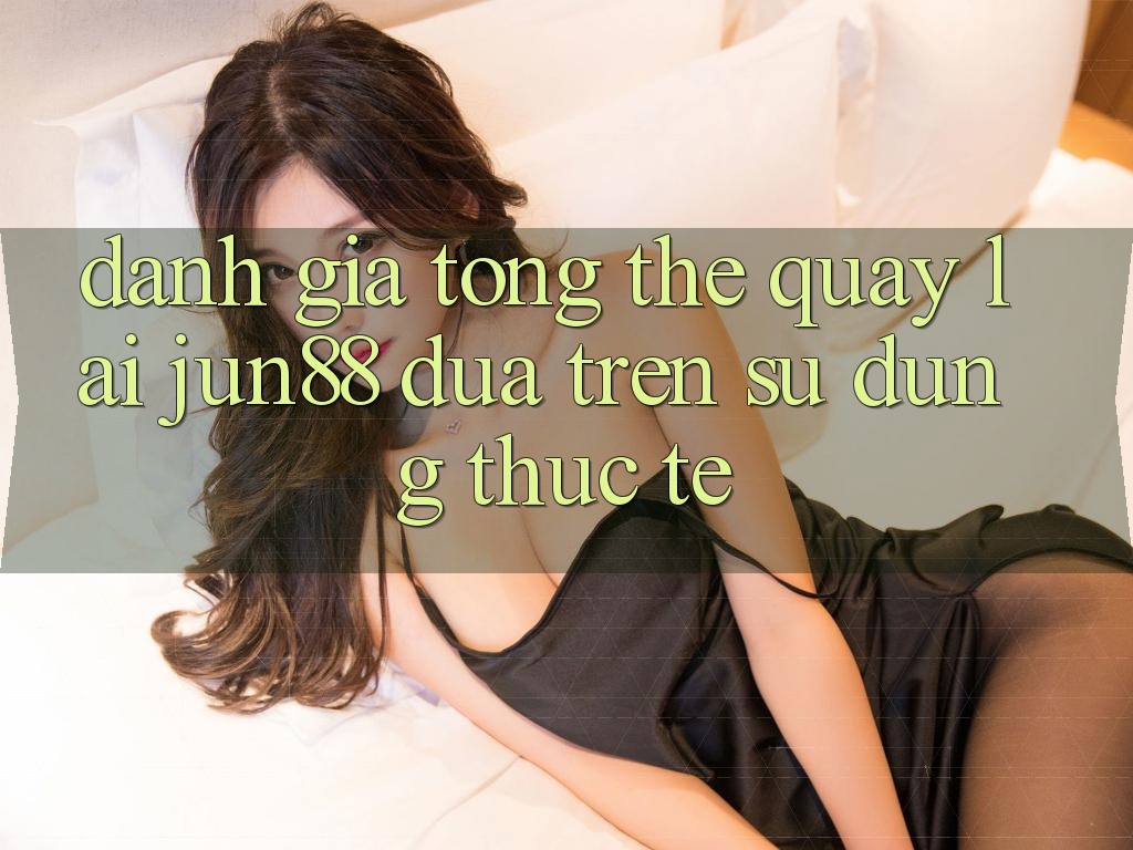 Đánh giá tổng thể quay lại jun88 dựa trên sử dụng thực tế Đánh giá tổng thể quay lại jun88 dựa trên sử dụng thực tế