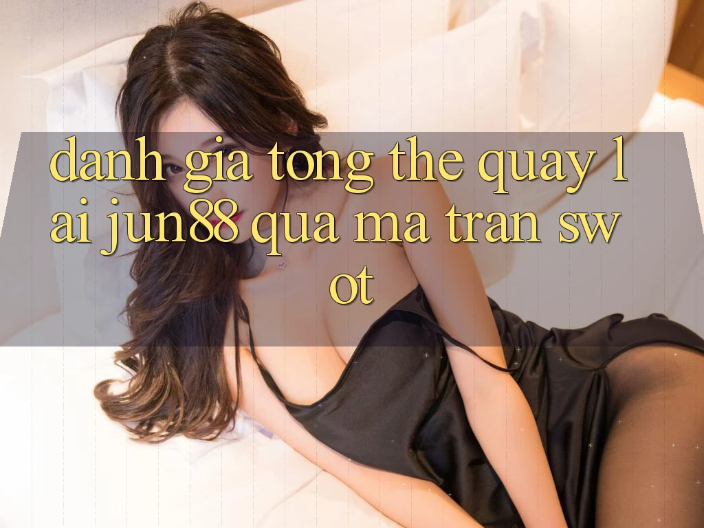 Đánh giá tổng thể quay lại Jun88 qua ma trận SWOT
