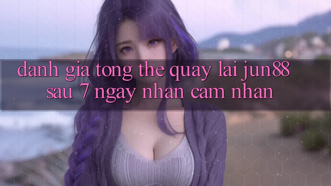 Đánh giá tổng thể quay lại jun88 sau 7 ngày nhận cảm nhận Đánh giá tổng thể quay lại jun88 sau 7 ngày nhận cảm nhận
