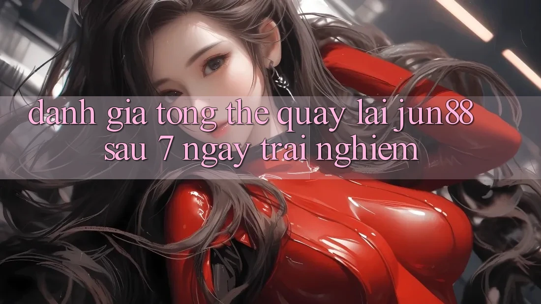Đánh giá tổng thể quay lại jun88 sau 7 ngày trải nghiệm Đánh giá tổng thể quay lại jun88 sau 7 ngày trải nghiệm
