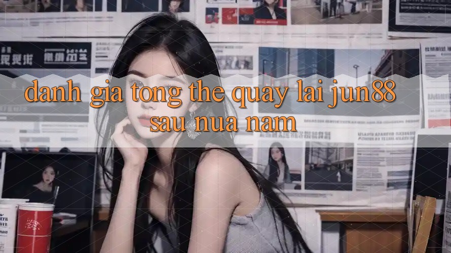 Đánh giá tổng thể quay lại jun88 sau nửa năm Đánh giá tổng thể quay lại jun88 sau nửa năm