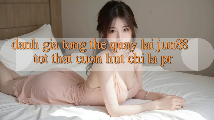 Đánh giá tổng thể quay lại jun88 – tốt thật cuốn hút chỉ là PR? Đánh giá tổng thể quay lại jun88 – tốt thật cuốn hút chỉ là PR?