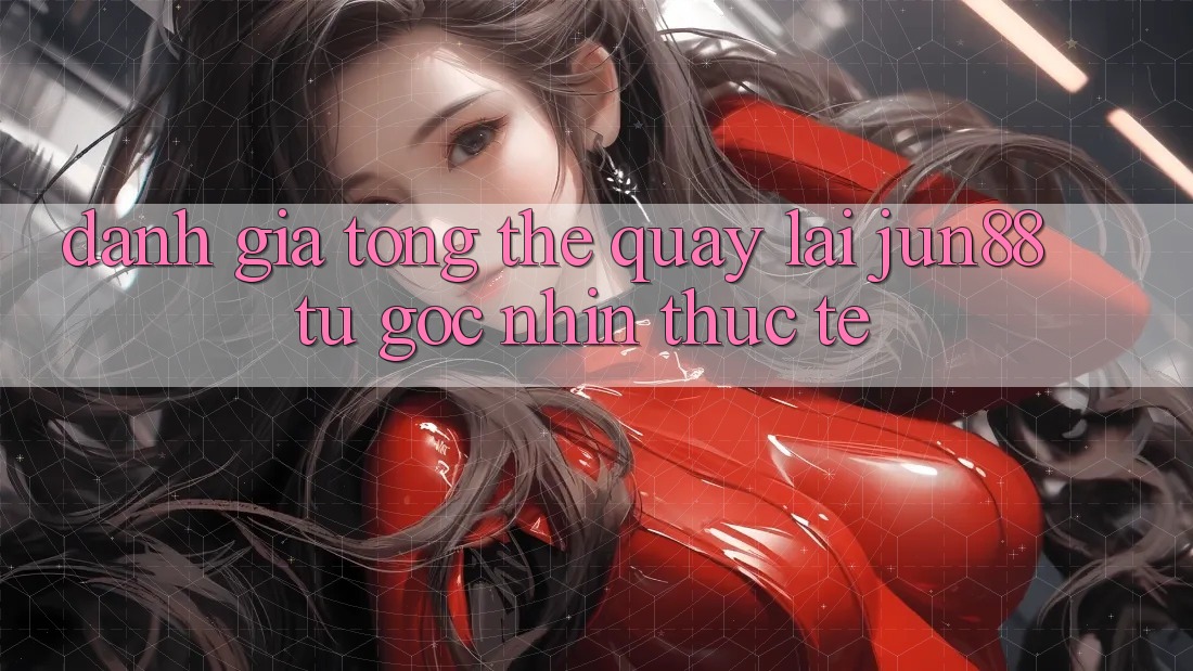 Đánh giá tổng thể quay lại jun88 từ góc nhìn thực tế Đánh giá tổng thể quay lại jun88 từ góc nhìn thực tế