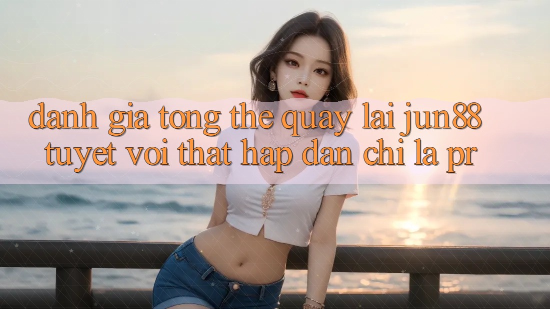 Đánh giá tổng thể quay lại jun88 – tuyệt vời thật hấp dẫn chỉ là PR? Đánh giá tổng thể quay lại jun88 – tuyệt vời thật hấp dẫn chỉ là PR?