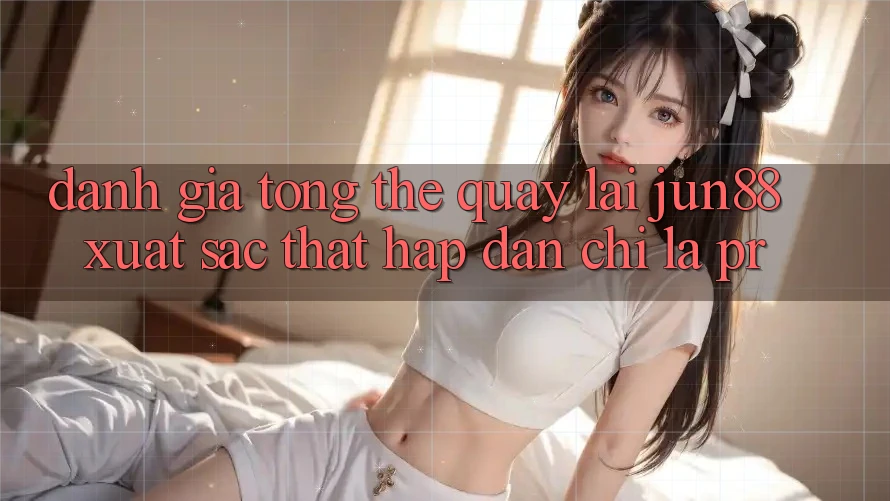 Đánh giá tổng thể quay lại jun88 – xuất sắc thật hấp dẫn chỉ là PR?