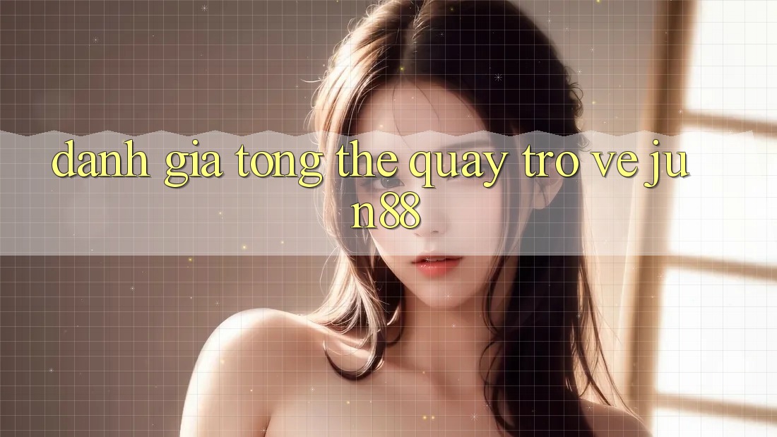 Đánh giá tổng thể quay trở về jun88 Đánh giá tổng thể quay trở về jun88