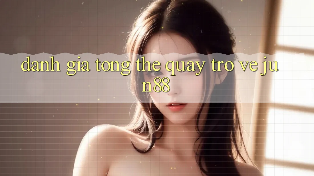 Đánh giá tổng thể quay trở về jun88