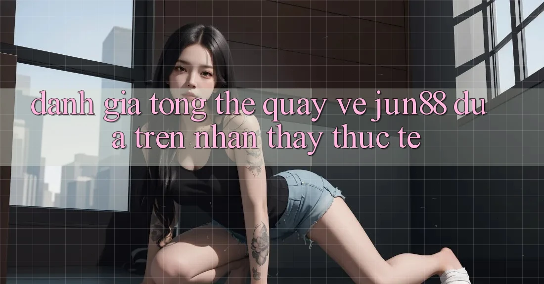 Đánh giá tổng thể quay về jun88 dựa trên nhận thấy thực tế Đánh giá tổng thể quay về jun88 dựa trên nhận thấy thực tế