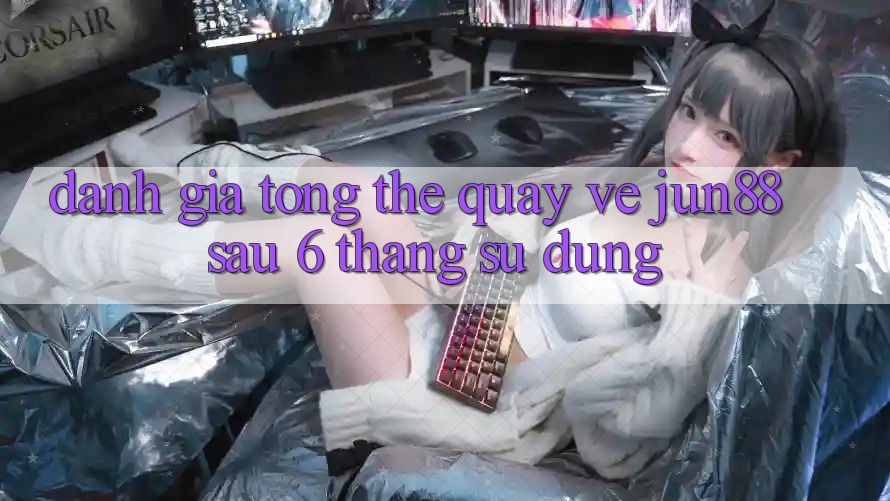 Đánh giá tổng thể quay về jun88 sau 6 tháng sử dụng