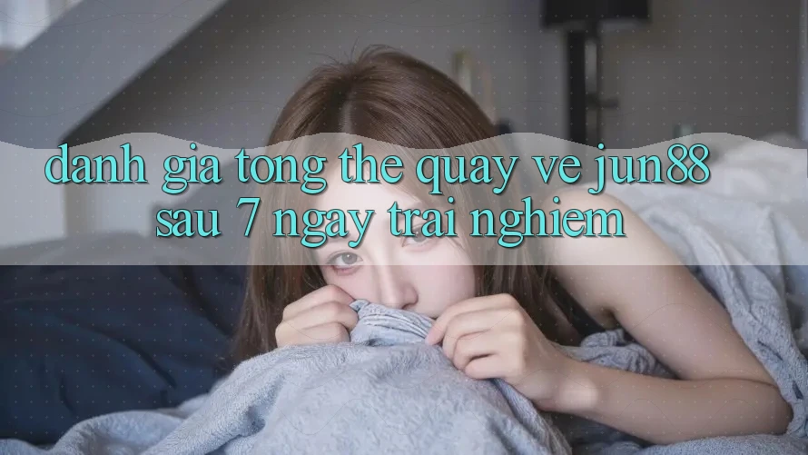 Đánh giá tổng thể quay về jun88 sau 7 ngày trải nghiệm Đánh giá tổng thể quay về jun88 sau 7 ngày trải nghiệm