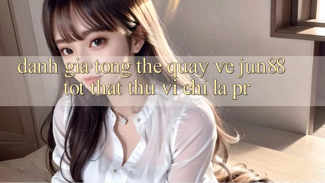 Đánh giá tổng thể quay về jun88 – tốt thật thú vị chỉ là PR?