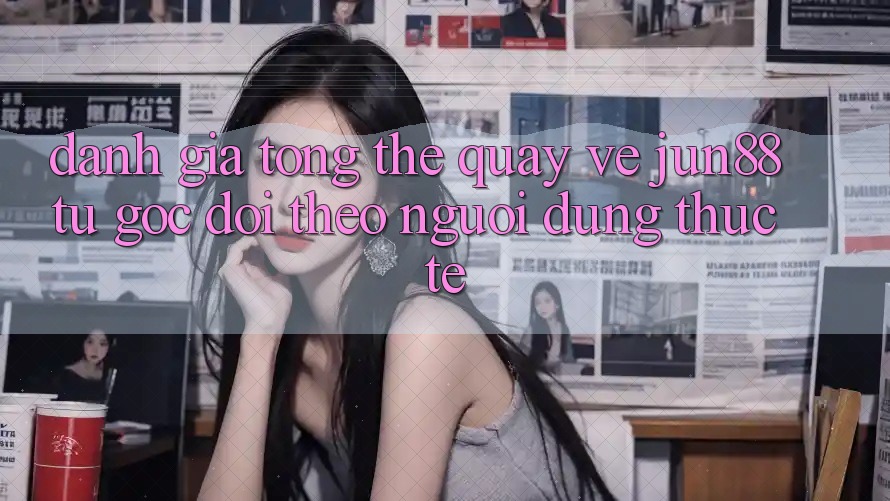 Đánh giá tổng thể quay về jun88 từ góc dõi theo người dùng thực tế