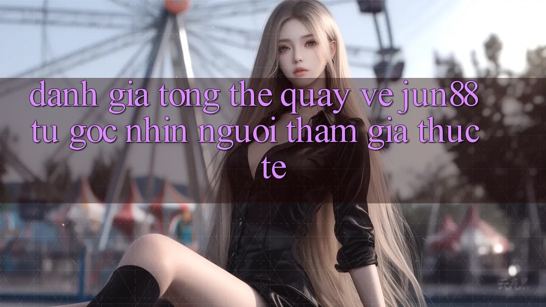 Đánh giá tổng thể quay về jun88 từ góc nhìn người tham gia thực tế Đánh giá tổng thể quay về jun88 từ góc nhìn người tham gia thực tế