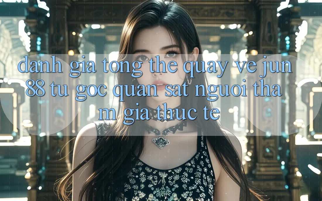 Đánh giá tổng thể quay về jun88 từ góc quan sát người tham gia thực tế Đánh giá tổng thể quay về jun88 từ góc quan sát người tham gia thực tế
