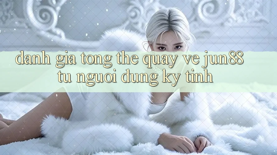 Đánh giá tổng thể quay về jun88 từ người dùng kỹ tính