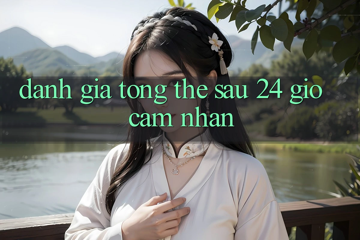 Đánh giá tổng thể sau 24 giờ cảm nhận