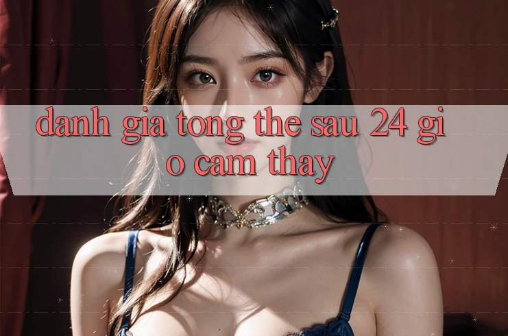 Đánh giá tổng thể sau 24 giờ cảm thấy Đánh giá tổng thể sau 24 giờ cảm thấy