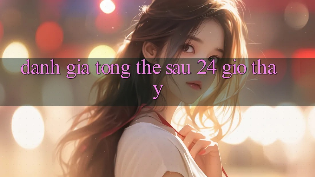 Đánh giá tổng thể sau 24 giờ thấy Đánh giá tổng thể sau 24 giờ thấy