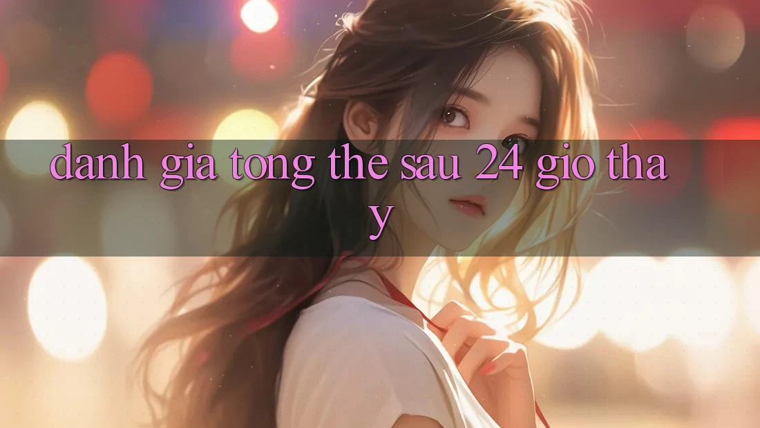 Đánh giá tổng thể sau 24 giờ thấy Đánh giá tổng thể sau 24 giờ thấy