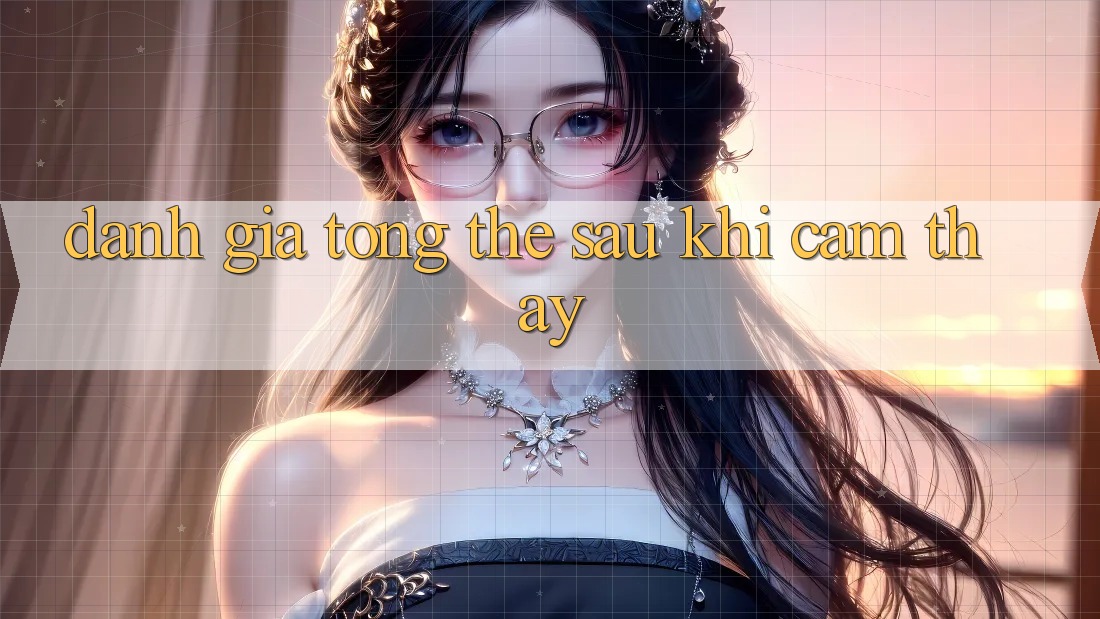 Đánh giá tổng thể sau khi cảm thấy