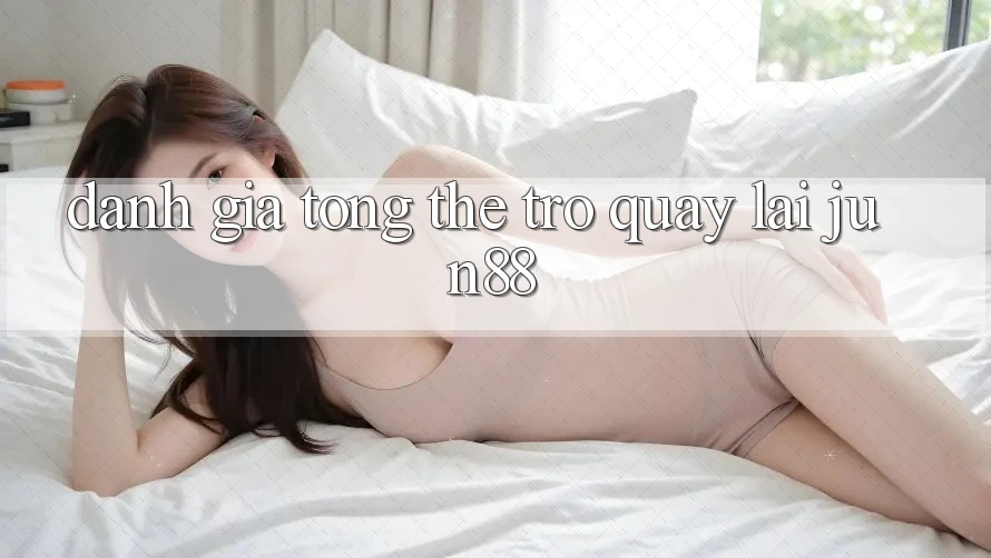 Đánh giá tổng thể trở quay lại jun88 Đánh giá tổng thể trở quay lại jun88