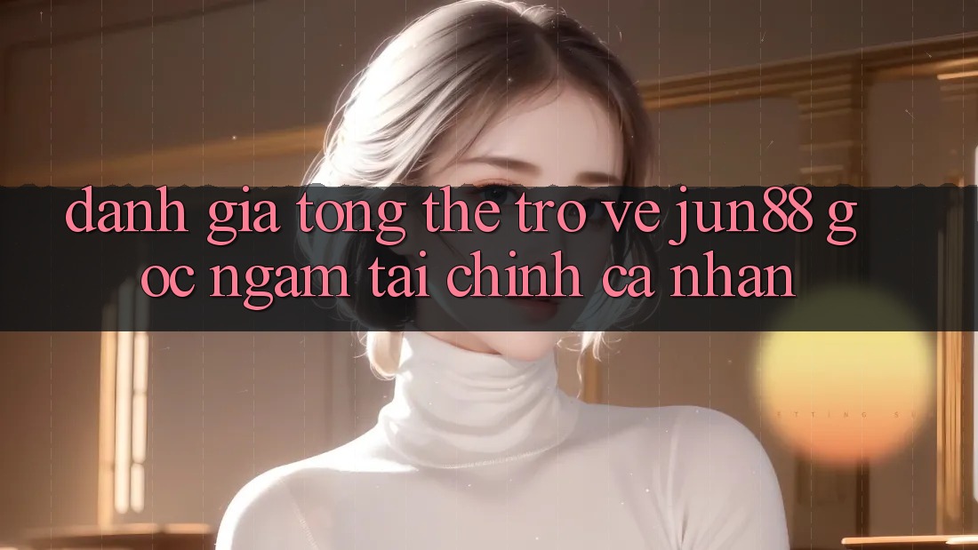 Đánh giá tổng thể trở về jun88 – góc ngắm tài chính cá nhân Đánh giá tổng thể trở về jun88 – góc ngắm tài chính cá nhân
