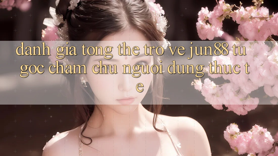 Đánh giá tổng thể trở về jun88 từ góc chăm chú người dùng thực tế