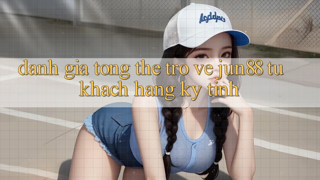 Đánh giá tổng thể trở về jun88 từ khách hàng kỹ tính