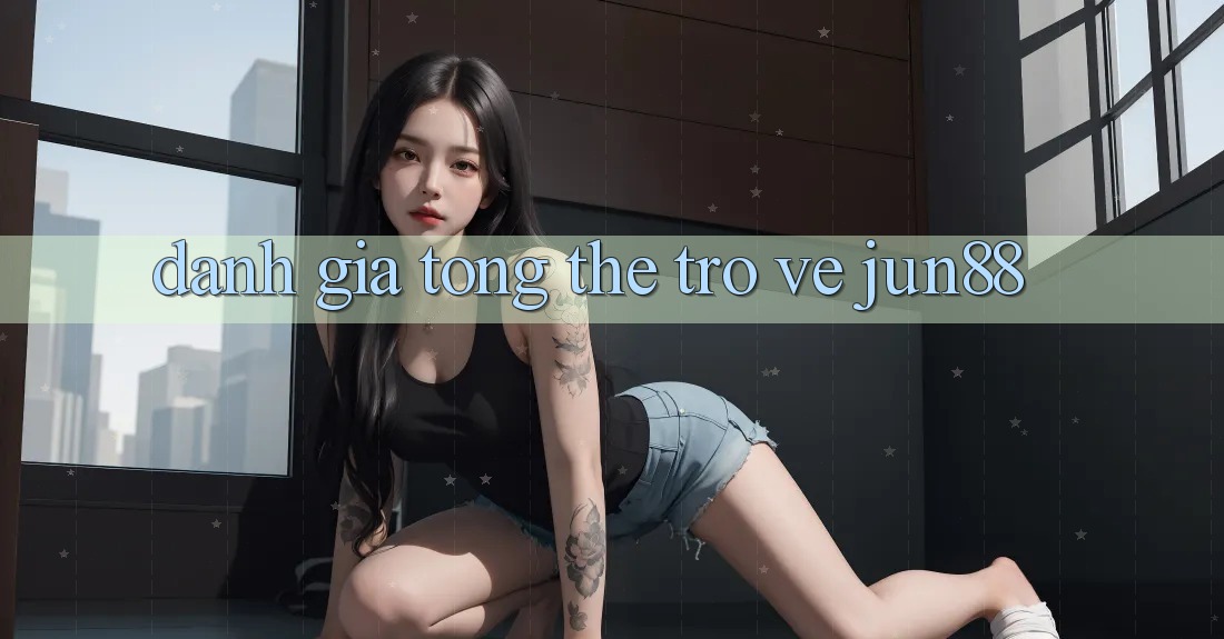 Đánh giá tổng thể trở về jun88