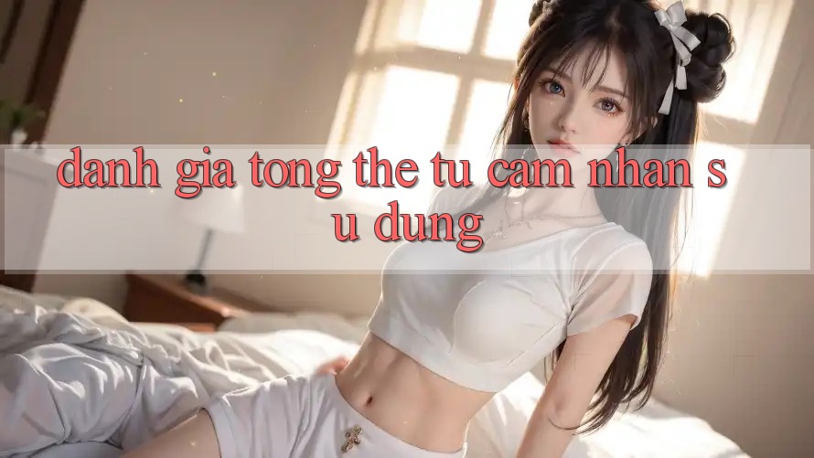 Đánh giá tổng thể từ cảm nhận sử dụng