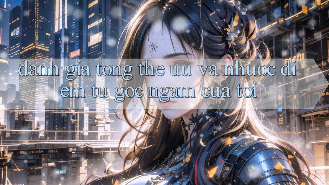 Đánh giá tổng thể: ưu và nhược điểm từ góc ngắm của tôi Đánh giá tổng thể: ưu và nhược điểm từ góc ngắm của tôi