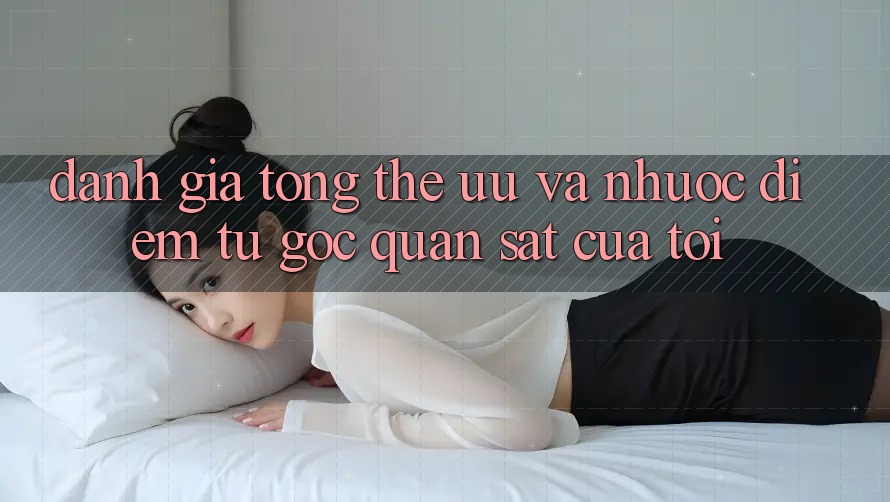 Đánh giá tổng thể: ưu và nhược điểm từ góc quan sát của tôi