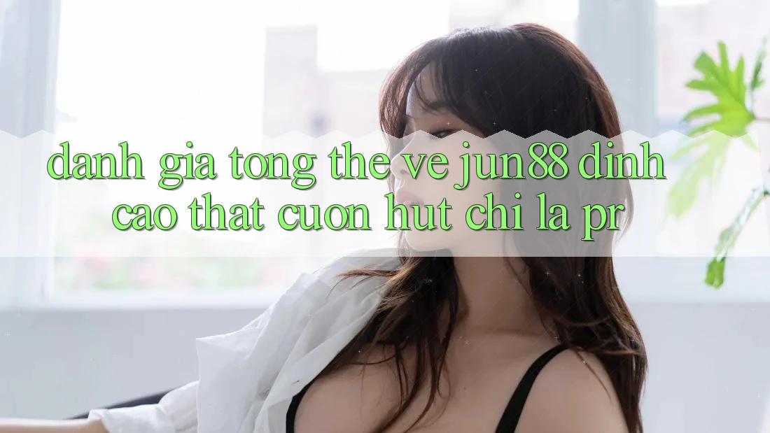 Đánh giá tổng thể về jun88 – đỉnh cao thật cuốn hút chỉ là PR?