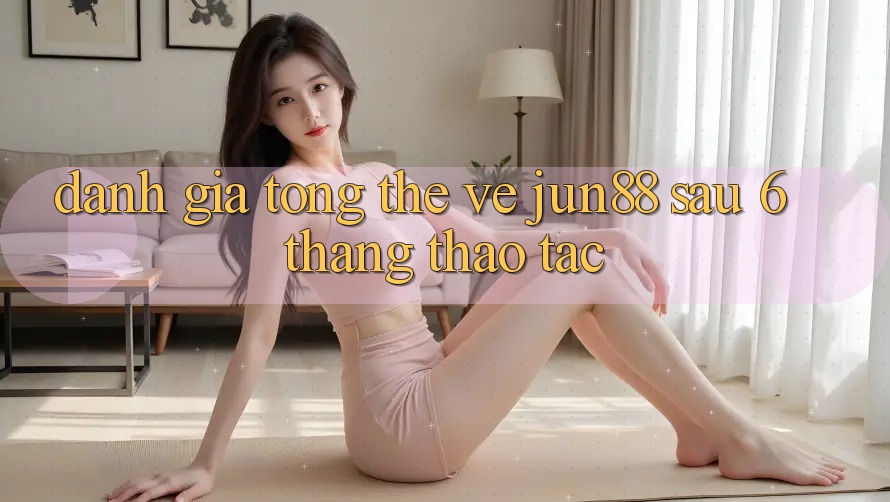 Đánh giá tổng thể về jun88 sau 6 tháng thao tác