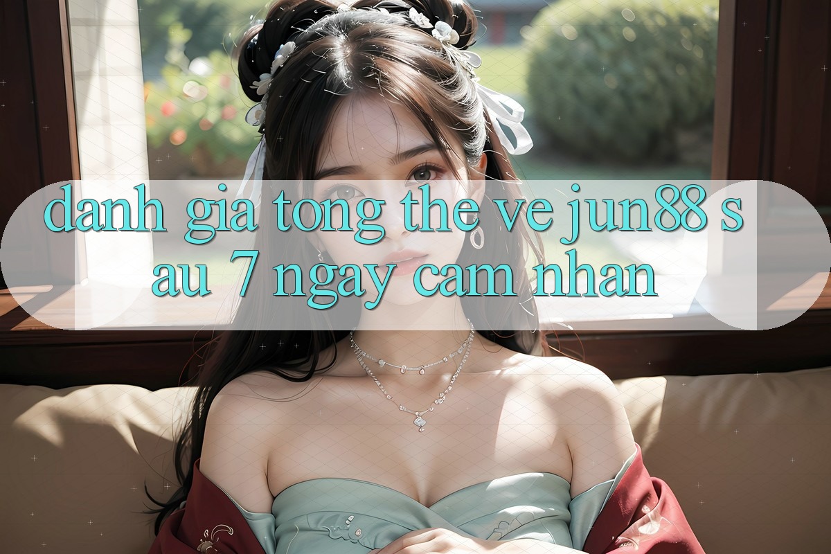 Đánh giá tổng thể về jun88 sau 7 ngày cảm nhận Đánh giá tổng thể về jun88 sau 7 ngày cảm nhận