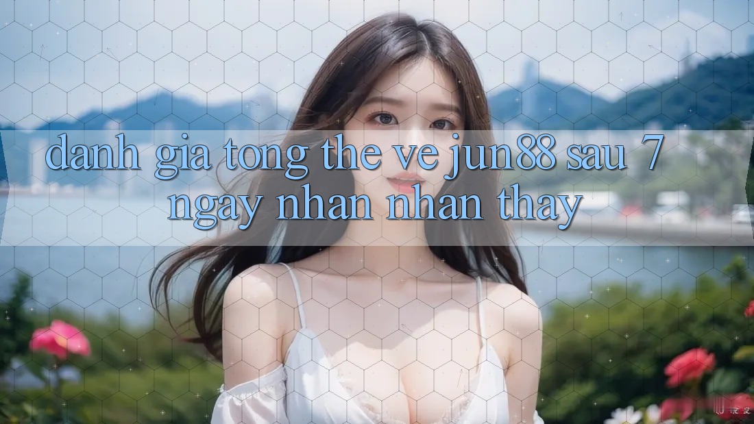 Đánh giá tổng thể về jun88 sau 7 ngày nhận nhận thấy