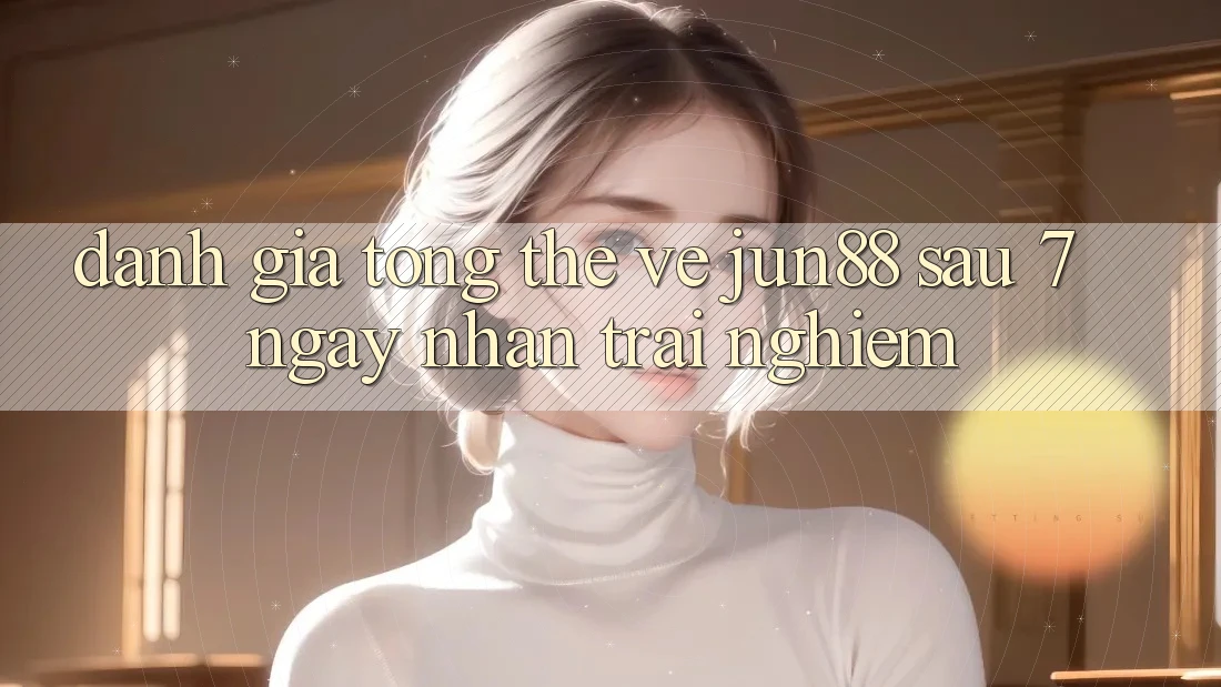 Đánh giá tổng thể về jun88 sau 7 ngày nhận trải nghiệm