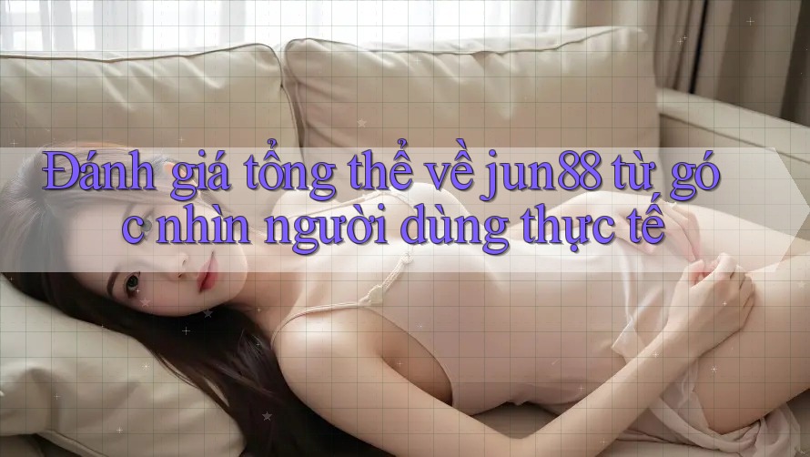 Đánh giá tổng thể về jun88 từ góc nhìn người dùng thực tế Đánh giá tổng thể về jun88 từ góc nhìn người dùng thực tế