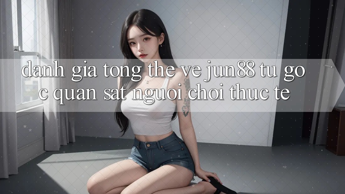 Đánh giá tổng thể về jun88 từ góc quan sát người chơi thực tế Đánh giá tổng thể về jun88 từ góc quan sát người chơi thực tế