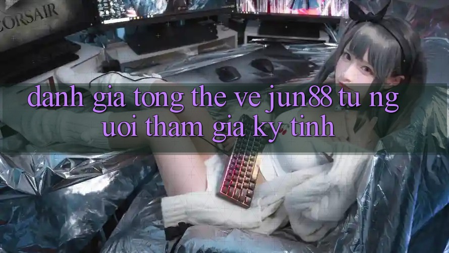 Đánh giá tổng thể về jun88 từ người tham gia kỹ tính