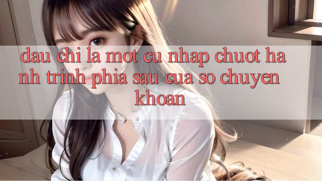 Đâu chỉ Là Một Cú Nhấp Chuột: Hành Trình Phía Sau Cửa Sổ Chuyển khoản Đâu chỉ Là Một Cú Nhấp Chuột: Hành Trình Phía Sau Cửa Sổ Chuyển khoản