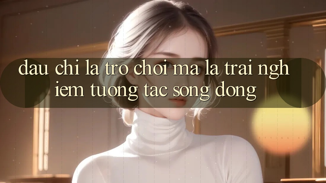 Đâu chỉ Là Trò Chơi, Mà Là Trải Nghiệm Tương Tác Sống Động Đâu chỉ Là Trò Chơi, Mà Là Trải Nghiệm Tương Tác Sống Động