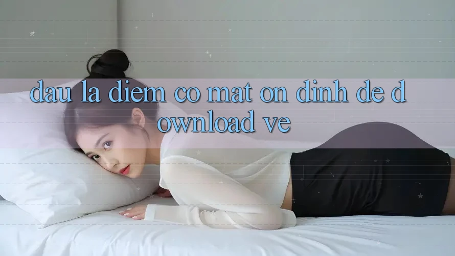 Đâu Là Điểm Có mặt Ổn định Để Download Về? Đâu Là Điểm Có mặt Ổn định Để Download Về?