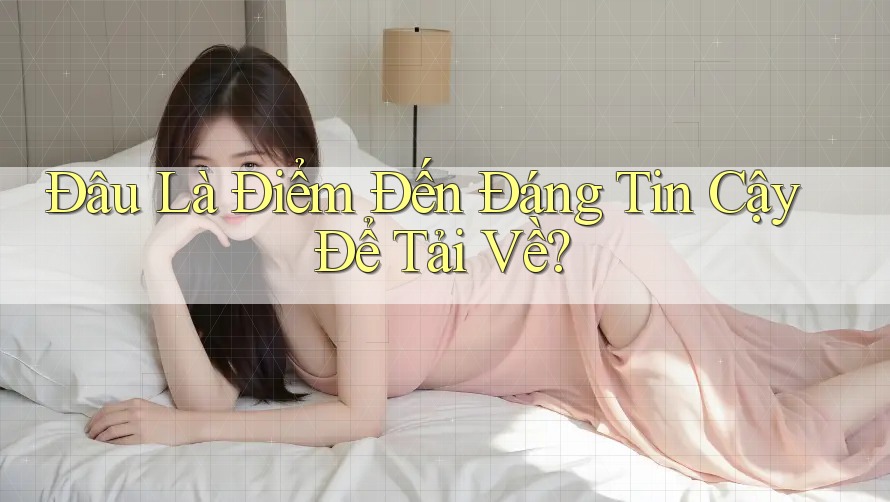 Đâu Là Điểm Đến Đáng Tin Cậy Để Tải Về? Đâu Là Điểm Đến Đáng Tin Cậy Để Tải Về?